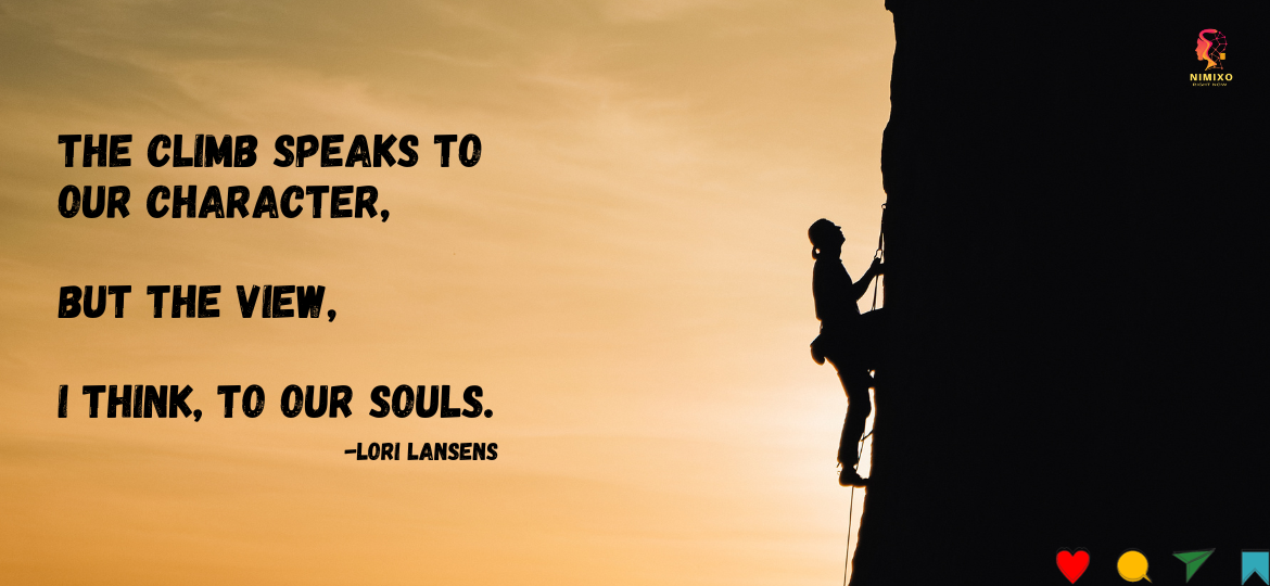 The climb speaks to our character, but the view, I think, to our souls. -Lori Lansens. View from Within: The Soulful Perspective of Life's Climbs