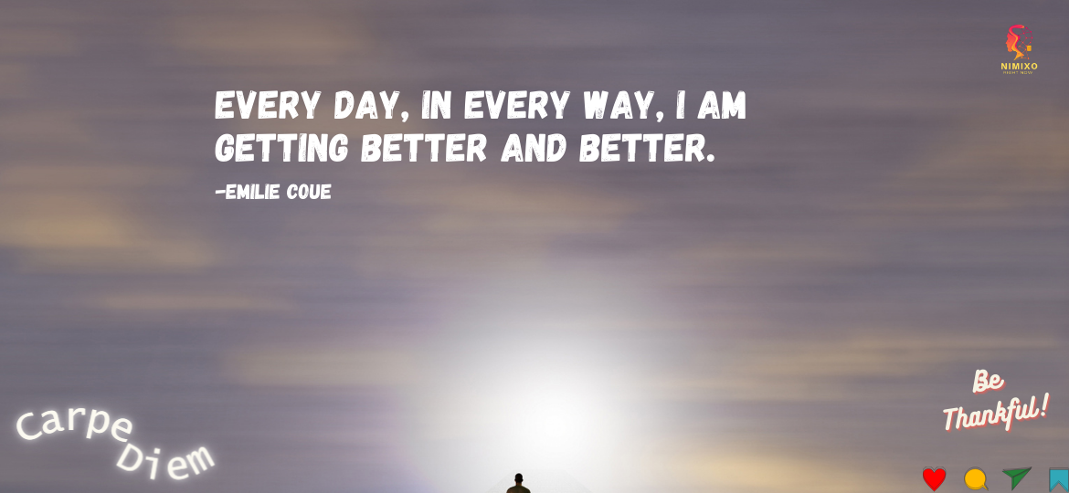 Every day, in every way, I am getting better and better. -Emilie Coue