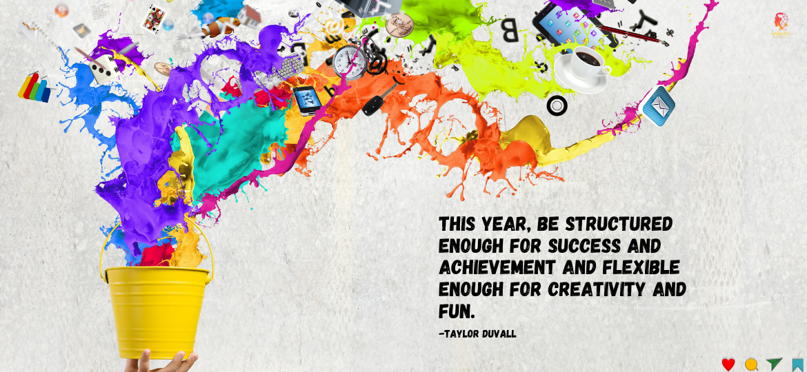 Empower Your Year: Mastering Structure and Unleashing Creativity. This year, be structured enough for success and achievement and flexible enough for creativity and fun. -Taylor Duvall