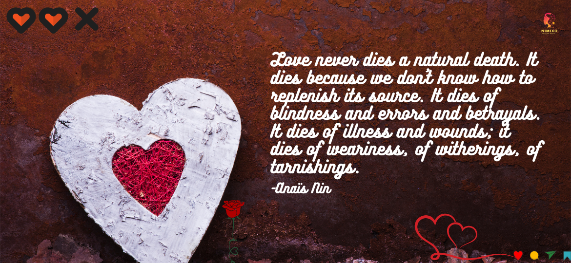 Revitalize Your Relationship: The Art of Nurturing Love. Love never dies a natural death. It dies because we don’t know how to replenish its source. It dies of blindness and errors and betrayals. It dies of illness and wounds; it dies of weariness, of witherings, of tarnishings. -Anaïs Nin