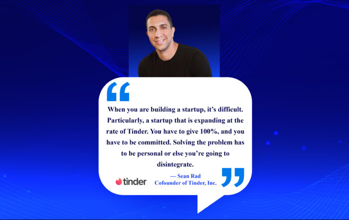 From Passion to Empire: How to Build a Startup You Love. When you are building a startup, it’s difficult. Particularly, a startup that is expanding at the rate of Tinder. You have to give 100%, and you have to be committed. Solving the problem has to be personal or else you’re going to disintegrate. -Sean Rad, Co-founder of Tinder, Inc.