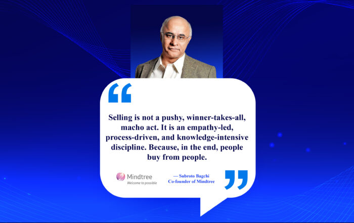 The Uncommon Path to Sales Success: Nurturing Genuine Relationships. Selling is not a pushy, winner-takes-all, macho act. It is an empathy-led, process-driven, and knowledge-intensive discipline. Because, in the end, people buy from people. -Subroto Bagchi, Co-founder of Mindtree