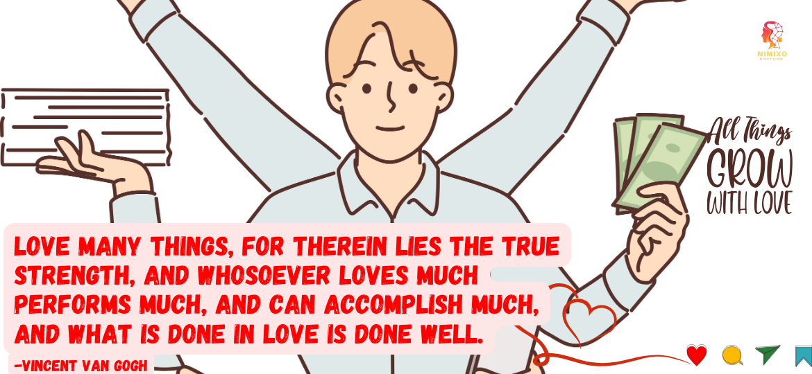 Love More, Do More: The Secret Weapon to Accomplishing Big Dreams. Love many things, for therein lies the true strength, and whosoever loves much performs much, and can accomplish much, and what is done in love is done well. -Vincent Van Gogh