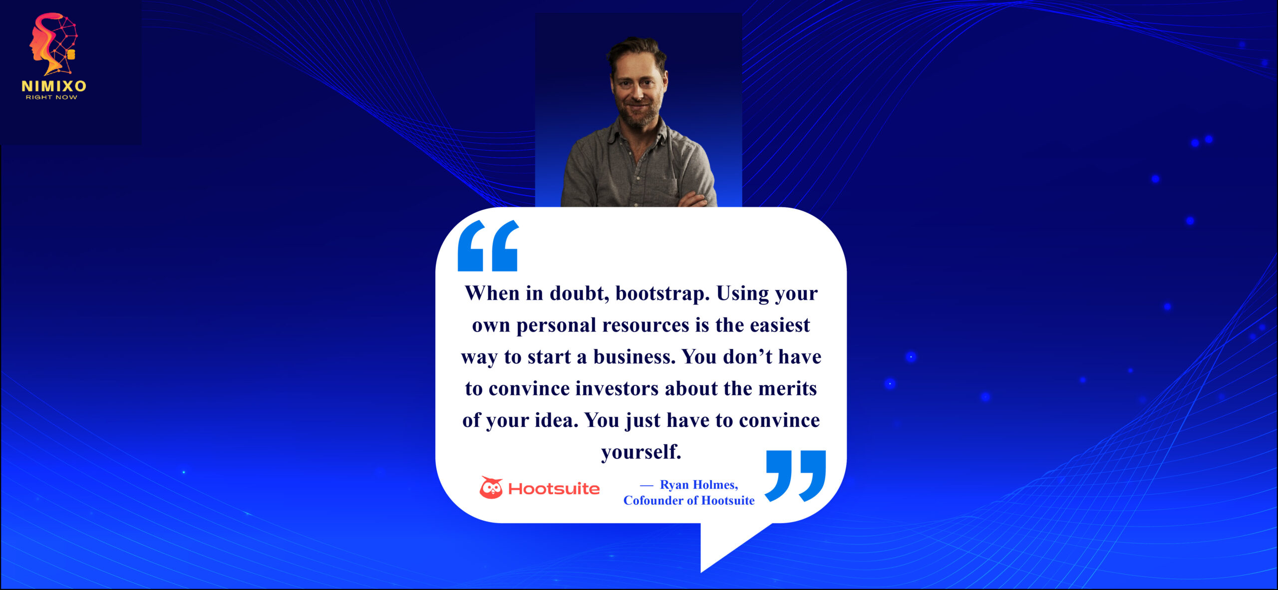 Skip the Pitch, Start Now: The Bootstrapper's Hustle Guide. When in doubt, bootstrap. Using your own personal resources is the easiest way to start a business. You don’t have to convince investors about the merits of your idea. You just have to convince yourself. -Ryan Holmes, Cofounder of Hootsuite
