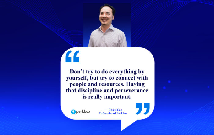 Team Up, Thrive Up: The Power of Collaborative Growth. Don’t try to do everything by yourself, but try to connect with people and resources. Having that discipline and perseverance is really important. -Chieu Cao, Co-founder of Perkbox