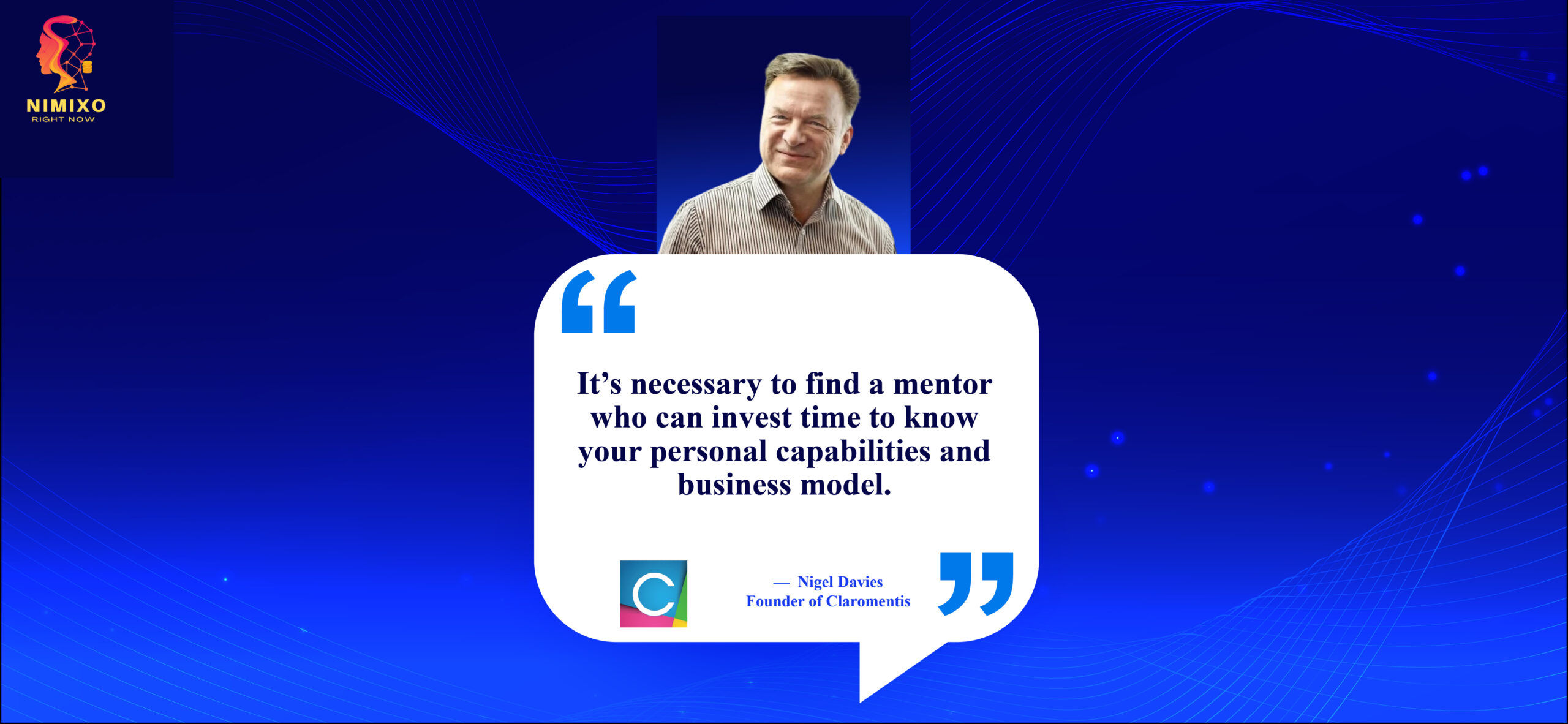 Mentor Magic: Your Secret Weapon for Business Success. It’s necessary to find a mentor who can invest time to know your personal capabilities and business model. -Nigel Davies, Founder of Claromentis