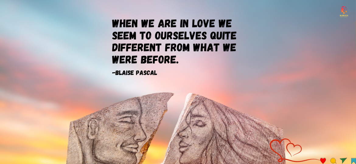 Beyond Heartbeats: Unveiling the Life-Changing Power of Love. When we are in love we seem to ourselves quite different from what we were before. -Blaise Pascal