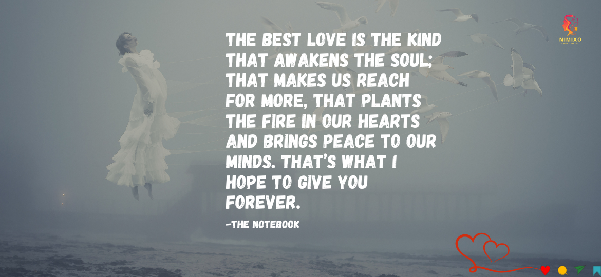 More Than Just a Spark: Igniting the Love That Lasts a Lifetime. The best love is the kind that awakens the soul; that makes us reach for more, that plants the fire in our hearts and brings peace to our minds. That’s what I hope to give you forever. -The Notebook