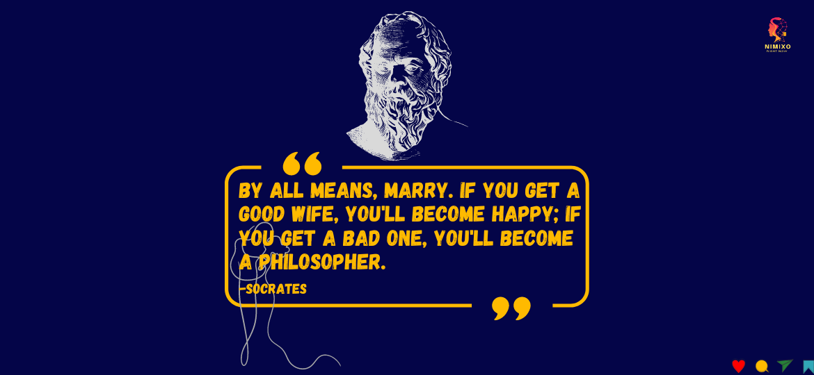 Love & Laugh: Socrates' Unconventional Take on Marriage. By all means, marry. If you get a good wife, you'll become happy; if you get a bad one, you'll become a philosopher. -Socrates