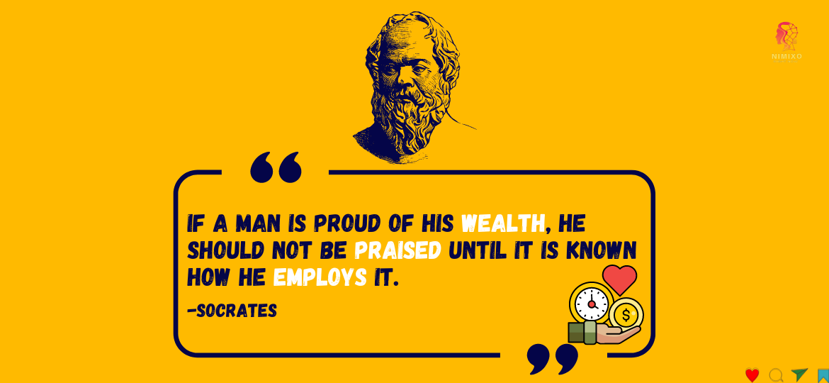 More Than Money: How Your Wealth Can Change the World. If a man is proud of his wealth, he should not be praised until it is known how he employs it. -Socrates