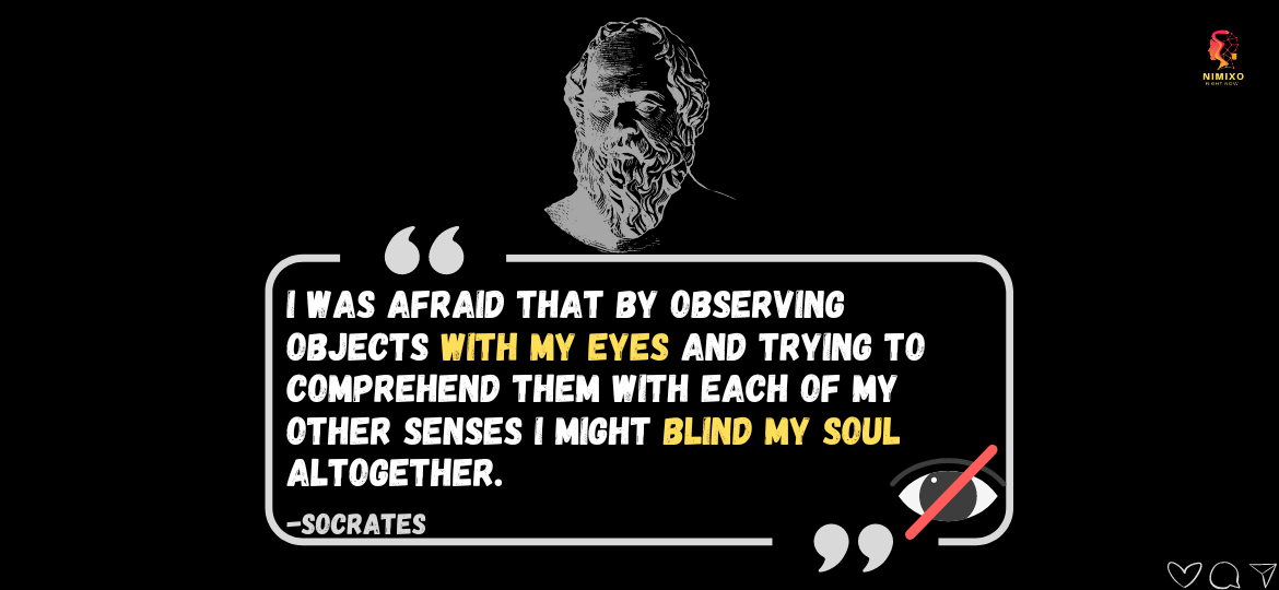 Unlock Your Potential: Question Everything, See Beyond. I was afraid that by observing objects with my eyes and trying to comprehend them with each of my other senses I might blind my soul altogether. -Socrates