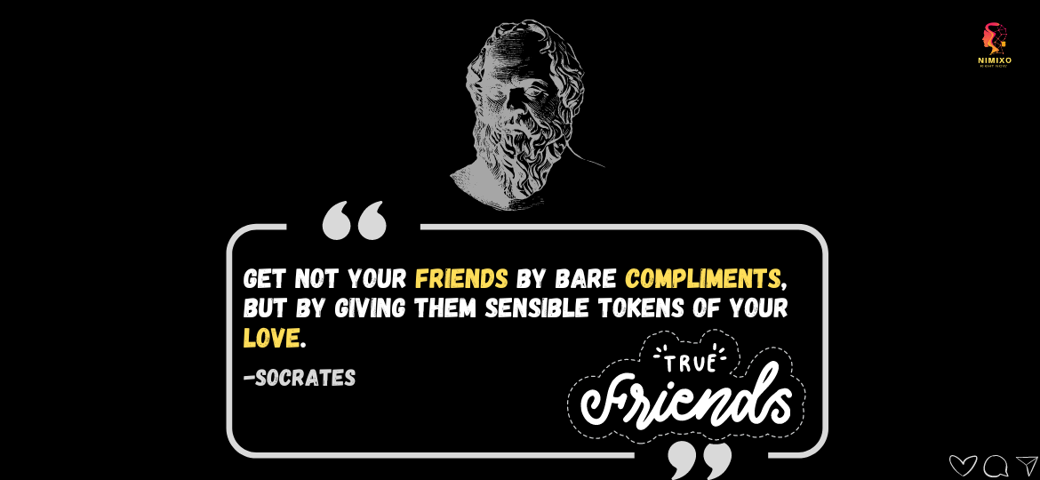 Fostering True Connections: The Essence of Genuine Friendships. Get not your friends by bare compliments, but by giving them sensible tokens of your love. -Socrates