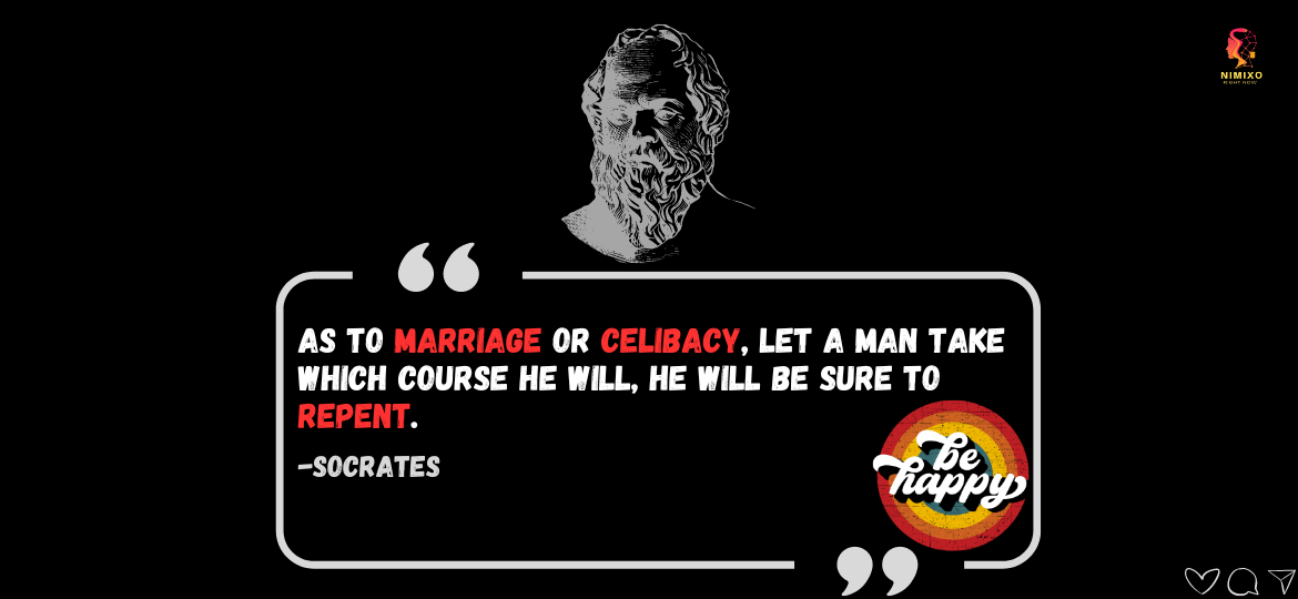 Socrates on Love: Marriage? Maybe. Single life? Maybe too! As to marriage or celibacy, let a man take which course he will, he will be sure to repent. -Socrates