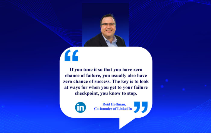 Don't Fear the Fall: How to Embrace Failure and Thrive. If you tune it so that you have zero chance of failure, you usually also have zero chance of success. The key is to look at ways for when you get to your failure checkpoint, you know to stop. -Reid Hoffman, Co-Founder of LinkedIn