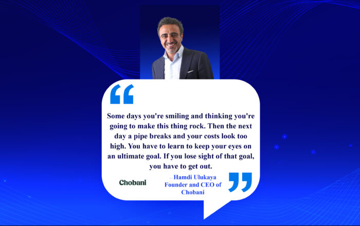 Grit To Greatness: The Entrepreneur's Guide To Overcoming. Some days you're smiling and thinking you're going to make this thing rock. Then the next day a pipe breaks and your costs look too high. You have to learn to keep your eyes on an ultimate goal. If you lose sight of that goal, you have to get out. -Hamdi Ulukaya, Founder and CEO of Chobani