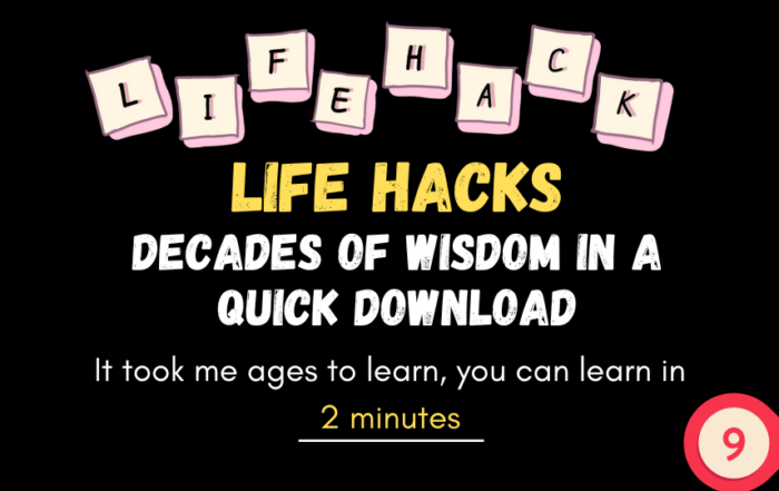 Life Hacks: Decades of wisdom in a quick download. It took me ages to learn, you can learn in 2 minutes.