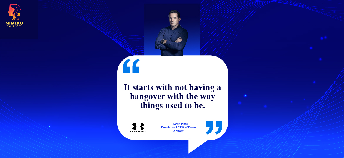 Wisdom for Entrepreneurs: Advice from Legends. It starts with not having a hangover with the way things used to be. -Kevin Plank, founder and CEO of Under Armour