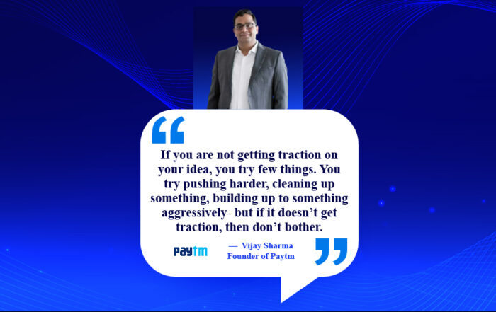 Unstoppable Momentum: The Magic of Idea Traction. If you are not getting traction on your idea, you try few things. You try pushing harder, cleaning up something, building up to something aggressively- but if it doesn’t get traction, then don’t bother. -Vijay Sharma, Founder of Paytm