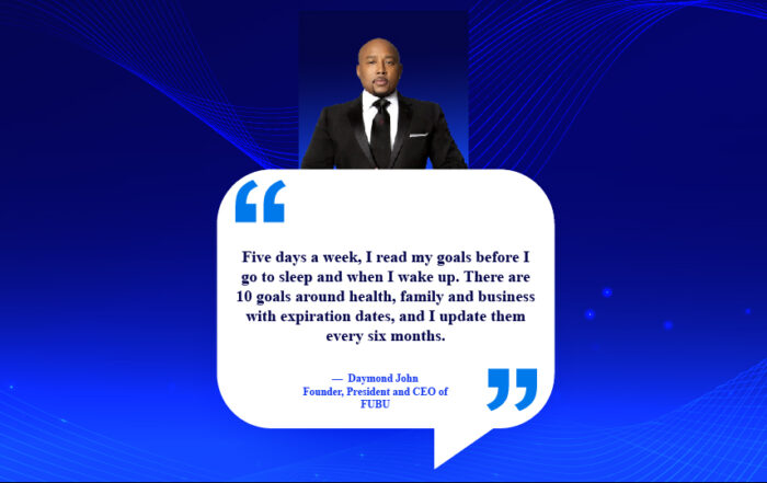 Master Your Destiny: The Ultimate Daily Goal Setting Ritual. Five days a week, I read my goals before I go to sleep and when I wake up. There are 10 goals around health, family and business with expiration dates, and I update them every six months. -Daymond John, founder, president, and CEO of FUBU