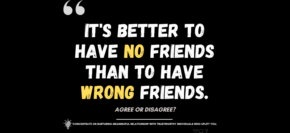 Empower Your Circle: Choosing the Right Friends. It's better to have NO friends than to have WRONG friends. Agree or Disagree?