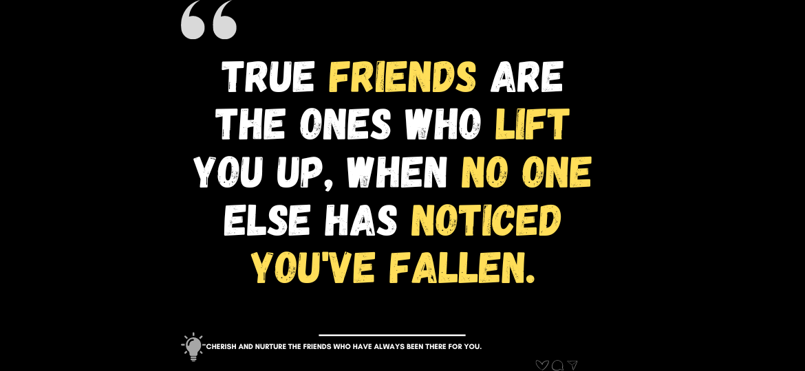 Elevate Your Bonds: The Power of Genuine Friendship. True friends are the ones who lift you up, when no one else has noticed you've fallen. -Anonymous