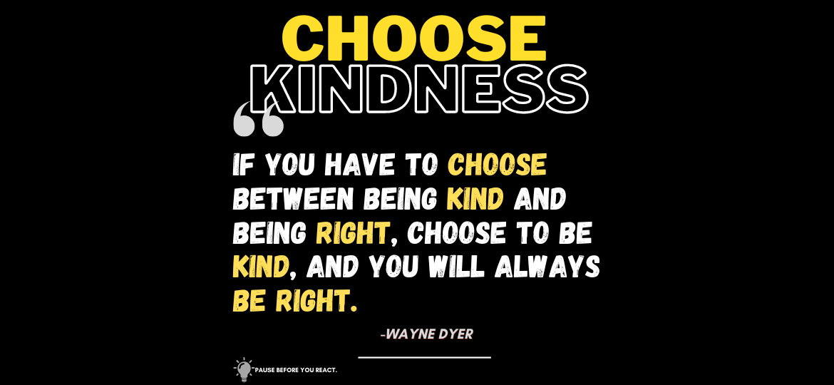 Kindness Wins: Why Being Nice is the Ultimate Power Move. If you have to choose between being kind and being right, choose to be kind, and you will always be right. -Wayne Dyer