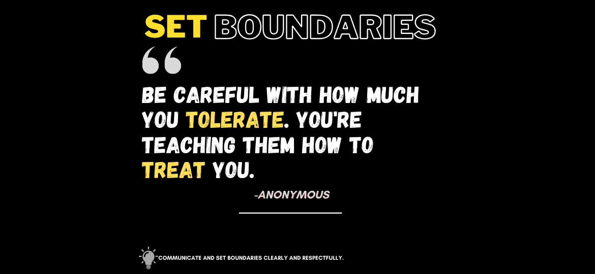 Bold Boundaries: The Assertiveness Edge. Be careful with how much you tolerate. You're teaching them how to treat you. -Anonymous