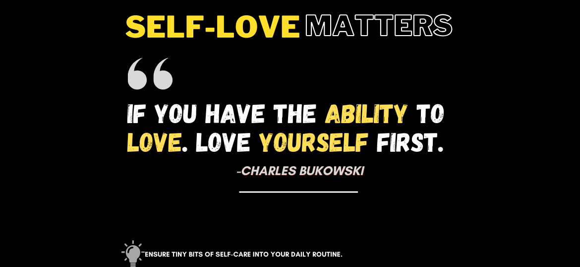 Feeling the Love? Start with Yourself!. If you have the ability to love. Love yourself first. -Charles Bukowski
