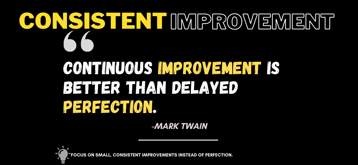 Don't Wait to Be Perfect, Just Start Getting Better! Continuous improvement is better than delayed perfection. -Mark Twain
