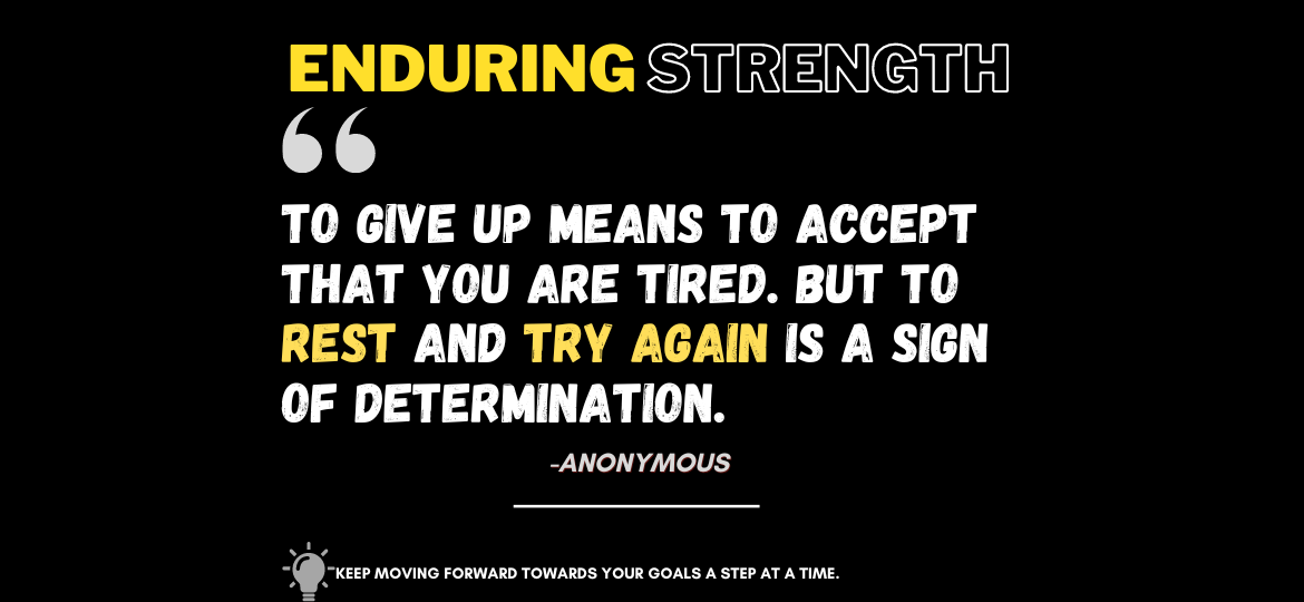 Tenacious Triumph: The Journey of Endurance. To give up means to accept that you are tired. But to rest and try again is a sign of determination. -Anonymous