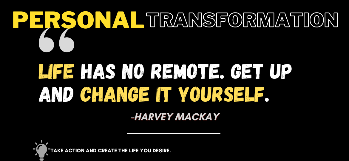 Unlock Your Potential: Embracing Personal Transformation for Success. Life has no remote. Get up and change it yourself. -Harvey Mackay