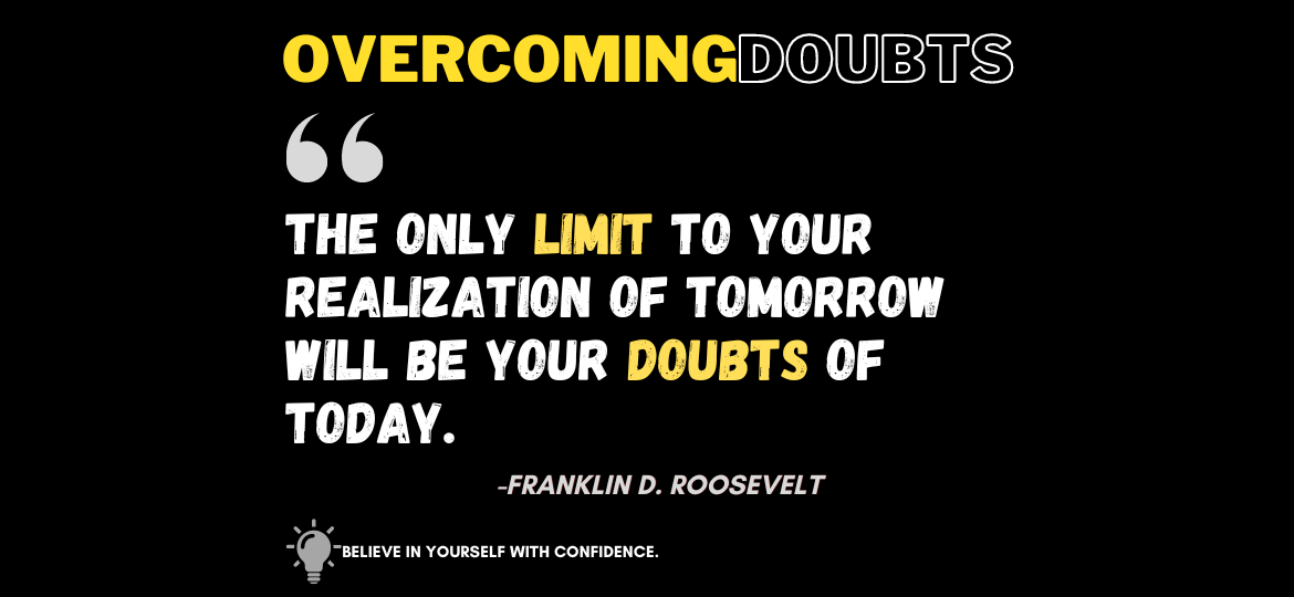 Empower Your Future: Embracing Confidence for Success. The only limit to your realization of tomorrow will be your doubts of today. -Franklin D. Roosevelt
