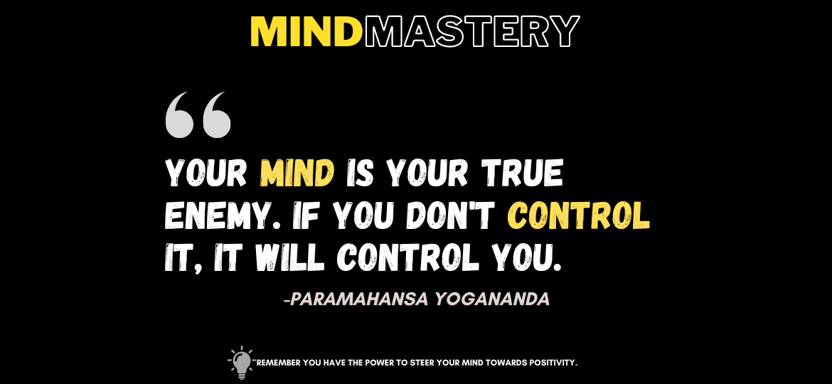 Mastering the Mind: Your Key to Personal Victory. Your mind is your true enemy. If you don't control it, it will control you. -Paramahansa Yogananda