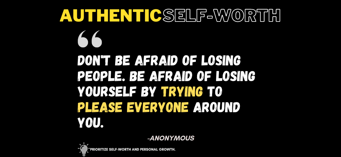 Unlocking Your True Potential: The Journey to Authentic Self-Worth. Don't be afraid of losing people. Be afraid of losing Yourself by trying to please everyone around you. -Anonymous
