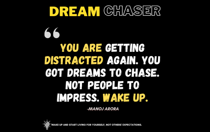 Reclaim Your Ambition: Ditch Approval for Authentic Success. You are getting distracted again. You got dreams to chase. Not people to impress. Wake up. -Manoj Arora