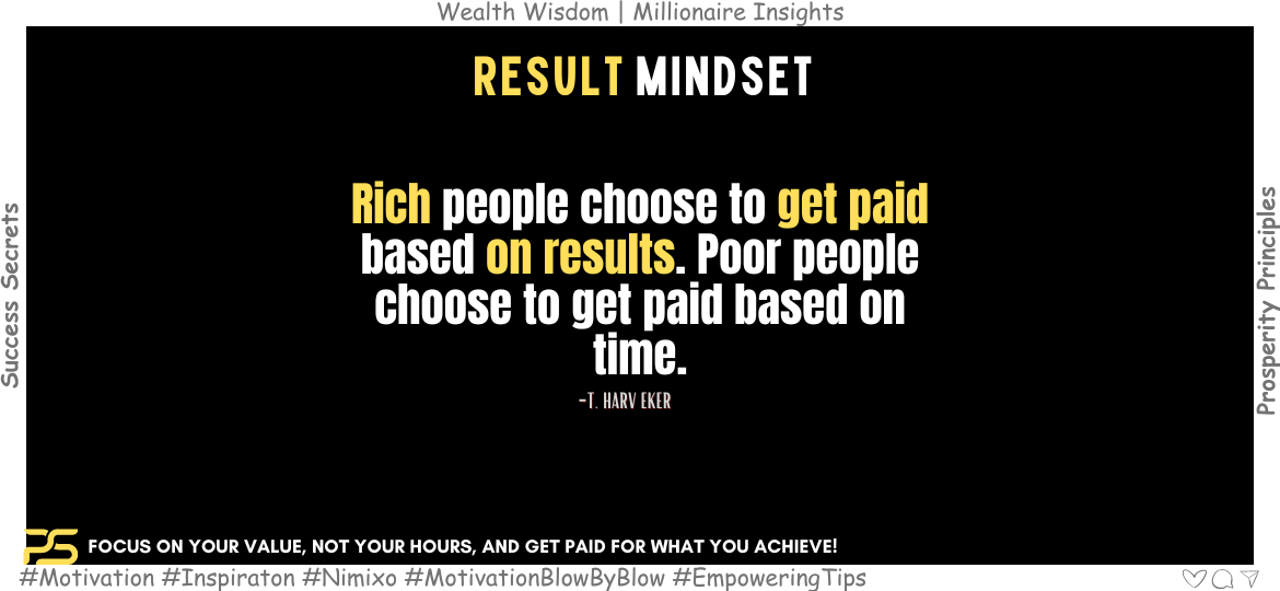 Beyond the Paycheck: Why Results Matter More Than Time Invested. Rich people choose to get paid based on results. Poor people choose to get paid based on time. -T. Harv Eker