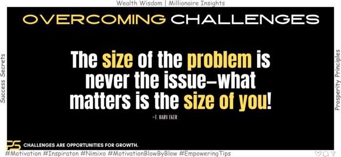 Embrace Problems as Opportunities and Grow Fearlessly. The size of the problem is never the issue—what matters is the size of you! -T. Harv Eker