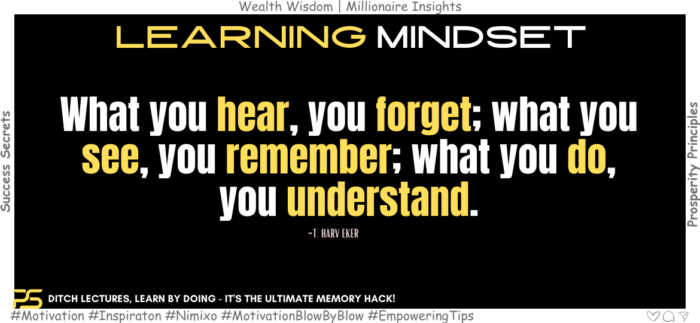 Ditch Daydream, Do It! Unlock Super Learning! What you hear, you forget; what you see, you remember; what you do, you understand. -T. Harv Eker