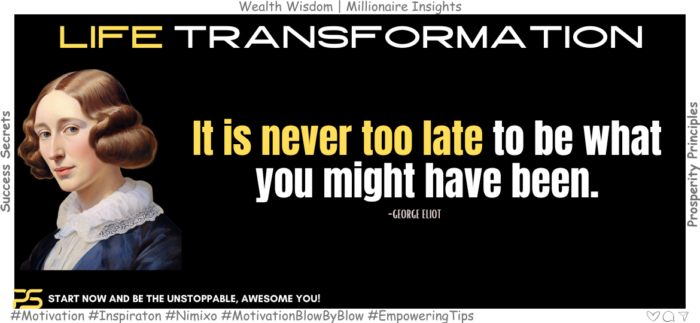 It is never too late to be what you might have been. -George Eliot