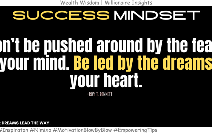 How to Overcome your Fears: Be Led by your Dreams. Don’t be pushed around by the fears in your mind. Be led by the dreams in your heart. -Roy T. Bennett