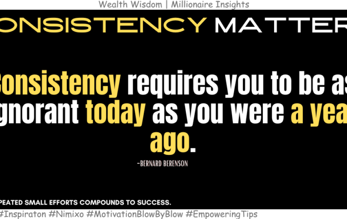 How To Achieve Guaranteed Success: Consistency is the Key. Consistency requires you to be as ignorant today as you were a year ago. -Bernard Berenson