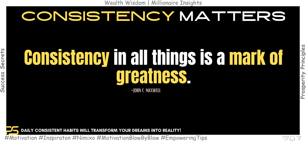 How To Achieve Extraordinary Greatness? Consistency in all things is a mark of greatness. -John C. Maxwell