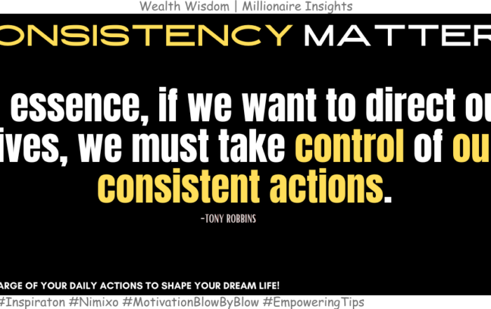 How to Make Your Life Happen the Way You Want? In essence, if we want to direct our lives, we must take control of our consistent actions. -Tony Robbins