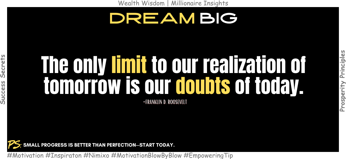 How to Overcome Self-Doubt and Achieve Big Goals? The only limit to our realization of tomorrow is our doubts of today. -Franklin D. Roosevelt