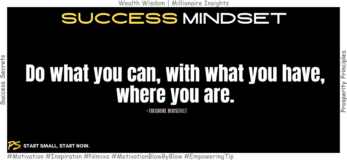 Why Small Actions Lead to Big Results in Tough Times? Do what you can, with what you have, where you are. -Theodore Roosevelt