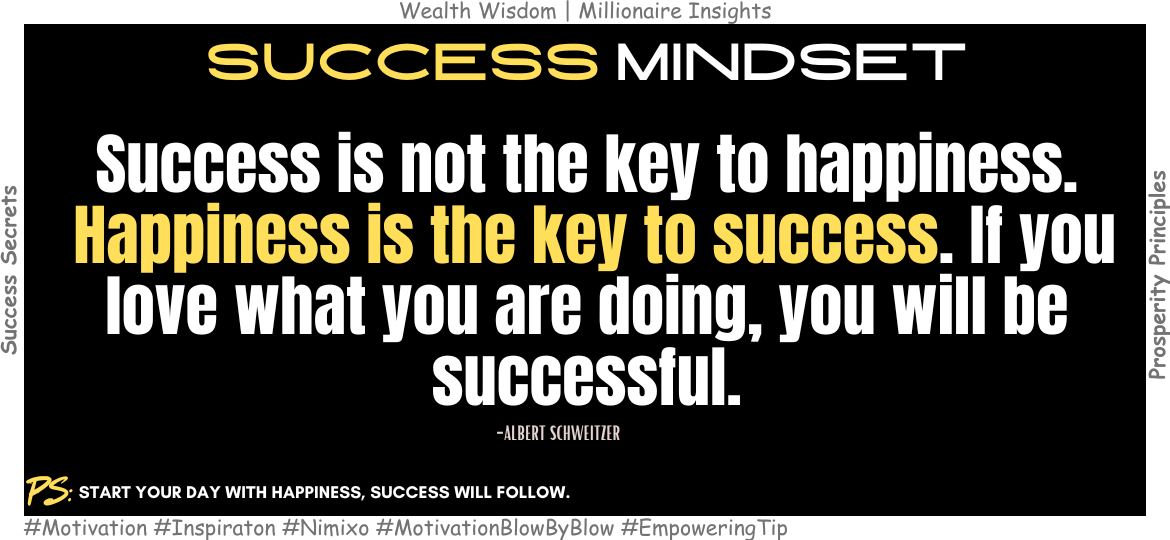 Why Chasing Success Won’t Make You Happy? Success is not the key to happiness. Happiness is the key to success. If you love what you are doing, you will be successful. -Albert Schweitzer