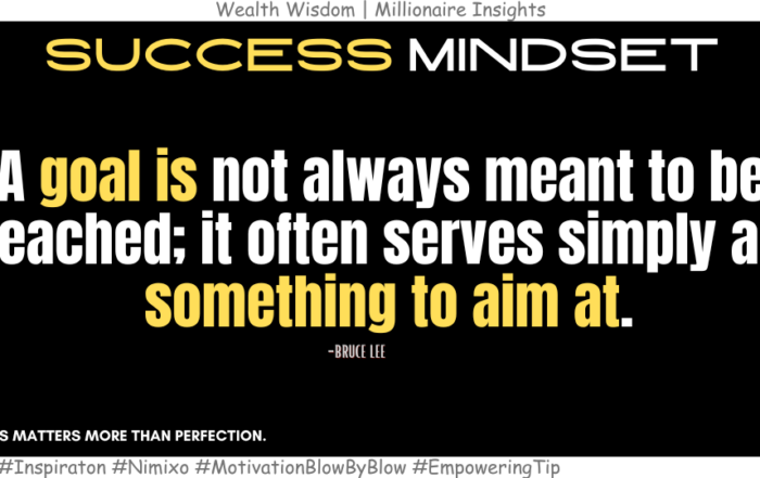 The Best Goals Are the Ones That Change You. A goal is not always meant to be reached; it often serves simply as something to aim at. -Bruce Lee