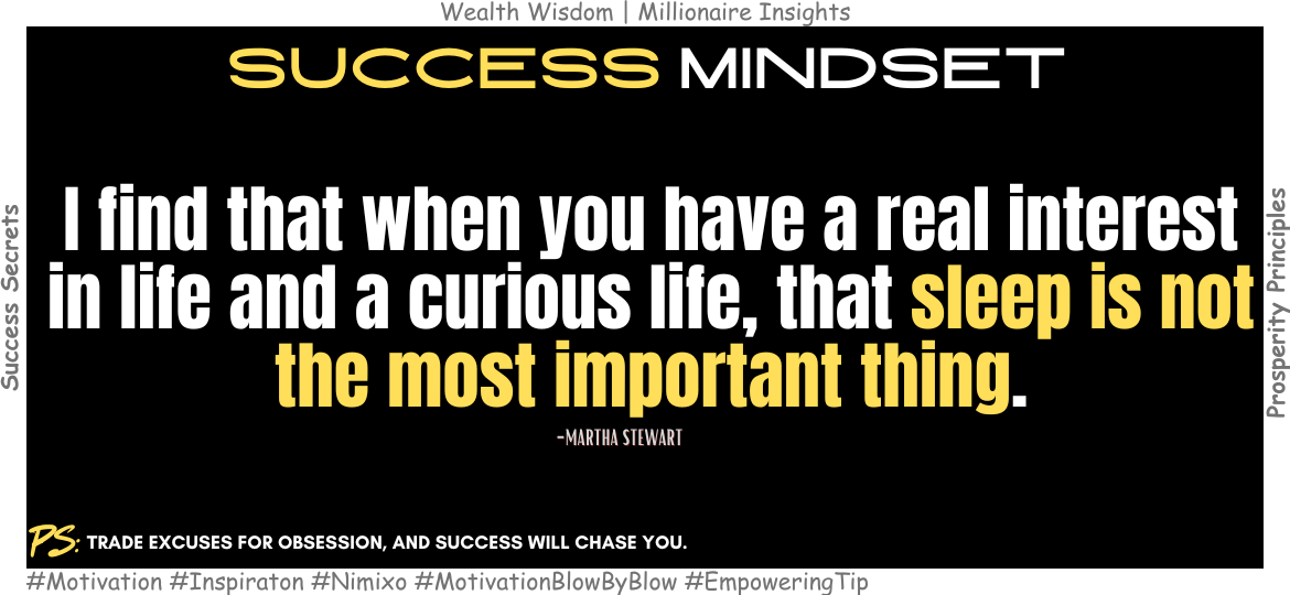 I find that when you have a real interest in life and a curious life, that sleep is not the most important thing. -Martha Stewart