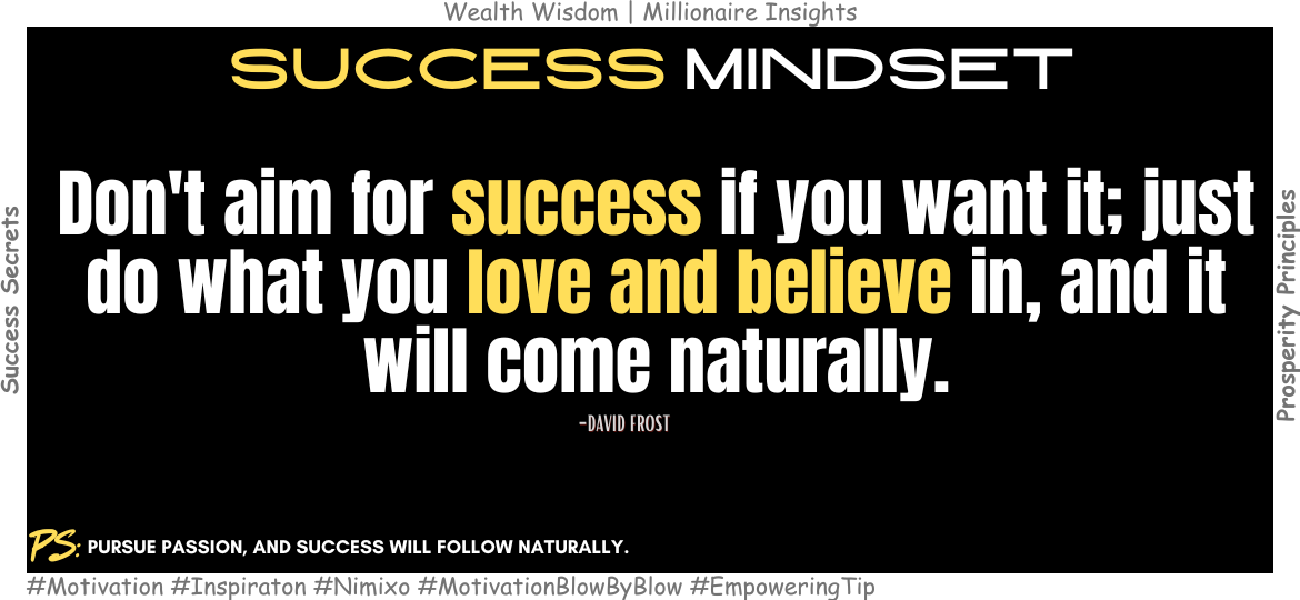 How to Succeed Without Even Trying? Don't aim for success if you want it; just do what you love and believe in, and it will come naturally. -David Frost